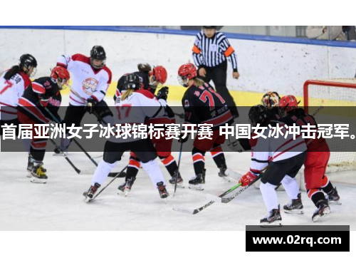 首届亚洲女子冰球锦标赛开赛 中国女冰冲击冠军。